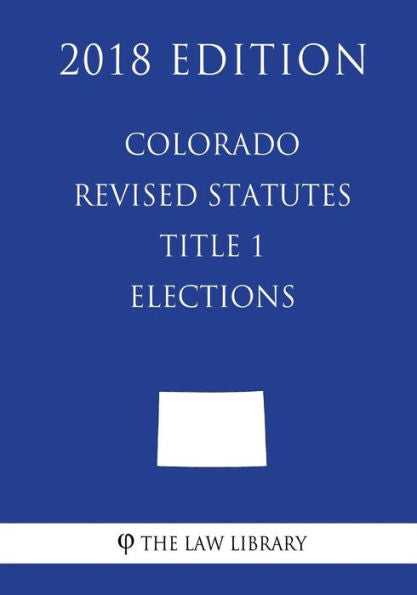 Colorado Revised Statutes - Title 1 - Elections (2018 Edition)