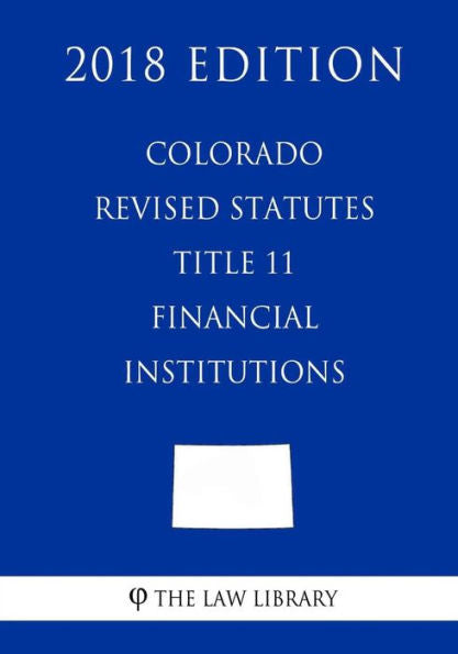 Colorado Revised Statutes - Title 11 - Financial Institutions (2018 Edition)