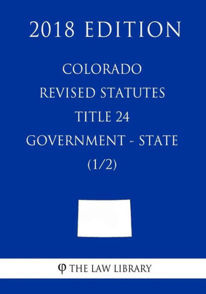 Colorado Revised Statutes - Title 24 - Government - State (1/2) (2018 Edition)