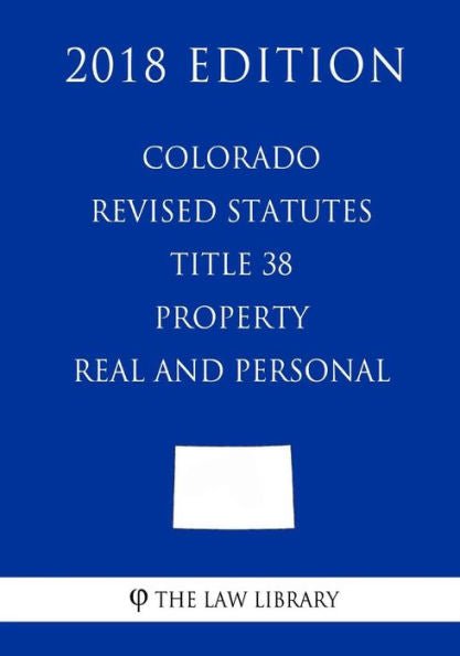 Colorado Revised Statutes - Title 38 - Property - Real and Personal (2018 Edition)