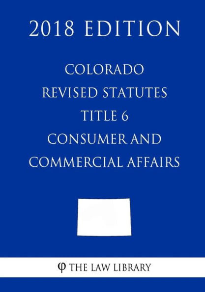 Colorado Revised Statutes - Title 6 - Consumer and Commercial Affairs (2018 Edition)
