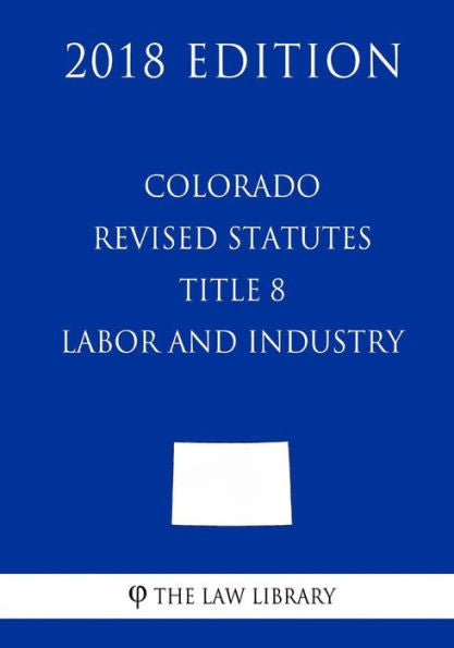 Colorado Revised Statutes - Title 8 - Labor and Industry (2018 Edition)