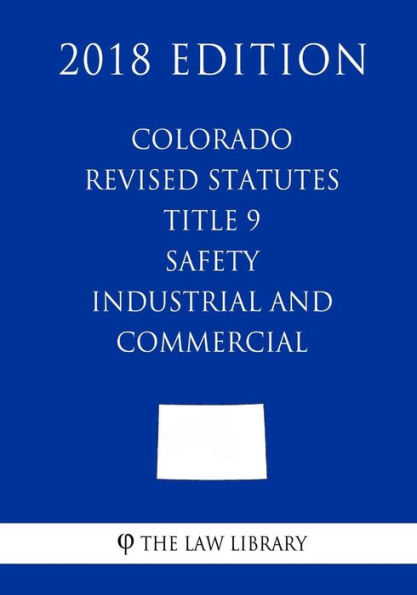 Colorado Revised Statutes - Title 9 - Safety - Industrial and Commercial (2018 Edition)