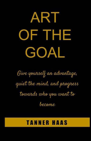 Art Of The Goal: Give yourself an advantage, quiet the mind, and progress towards who you want to become
