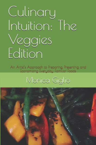 Culinary Intuition: The Veggies Edition: An Artist’s Approach to Preparing, Presenting and Economizing Everyday, Familiar Foods