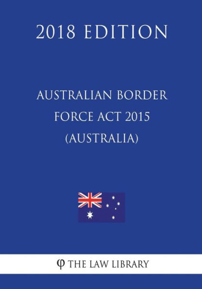 Australian Border Force Act 2015 (Australia) (2018 Edition)