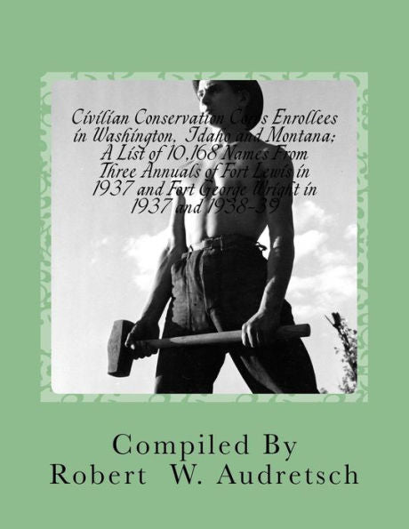 Civilian Conservation Corps Enrollees in Washington, Idaho and Montana: A List of 10,168 Names From Three Annuals of Fort Lewis in 1937 and Fort George Wright in 1937 and 1938-39