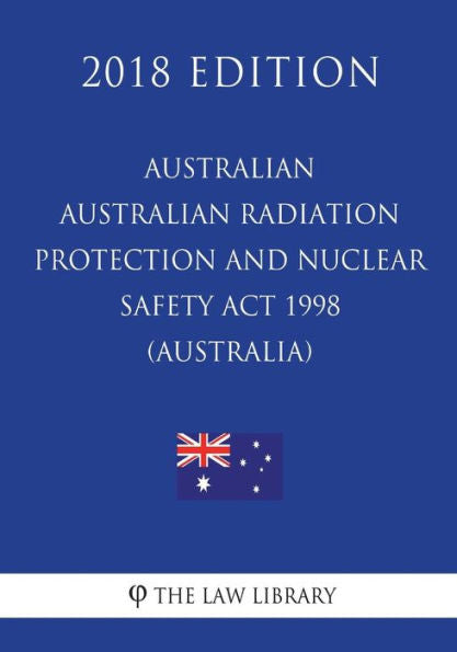 Australian Radiation Protection and Nuclear Safety Act 1998 (Australia) (2018 Edition)