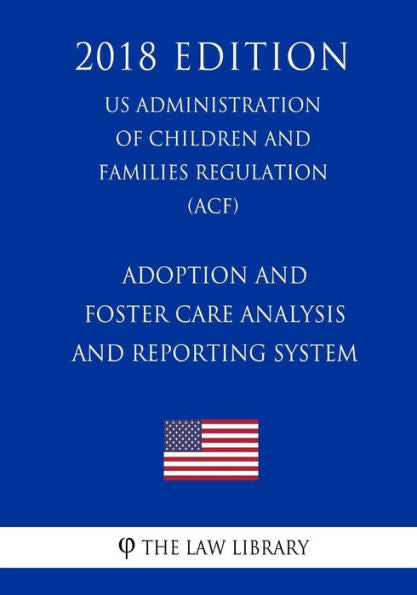 Adoption and Foster Care Analysis and Reporting System (US Administration of Children and Families Regulation) (ACF) (2018 Edition)