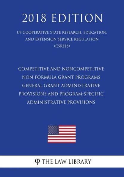 Competitive and Noncompetitive Non-formula Grant Programs - General Grant Administrative Provisions and Program-Specific Administrative Provisions (US ... Service Regulation) (CSREES) (2018 Edition)