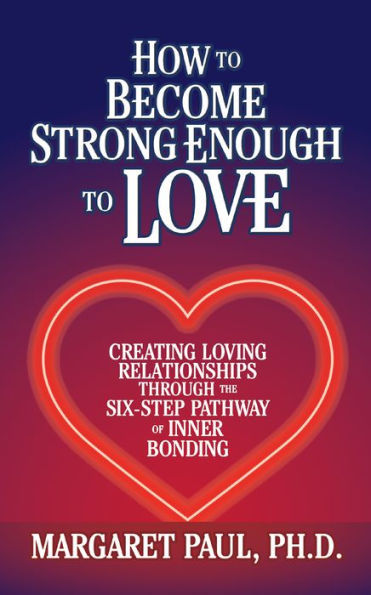How To Become Strong Enough To Love: Creating Loving Relationships Through The Six-Step Pathway Of Inner Bonding
