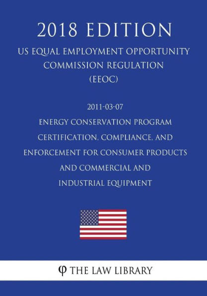 2011-03-07 Energy Conservation Program - Certification, Compliance, and Enforcement for Consumer Products and Commercial and Industrial Equipment (US ... Office Regulation) (EERE) (2018 Edition)