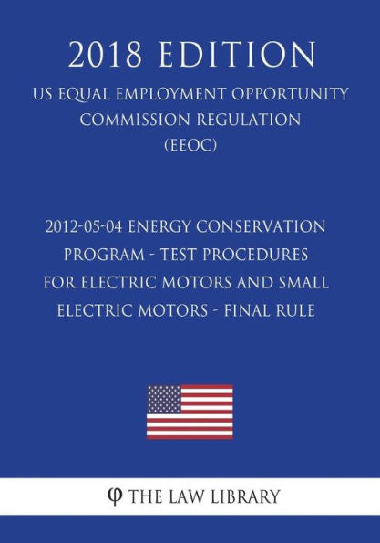 2012-05-04 Energy Conservation Program - Test Procedures for Electric Motors and Small Electric Motors - Final Rule (US Energy Efficiency and Renewable Energy Office Regulation) (EERE) (2018 Edition)