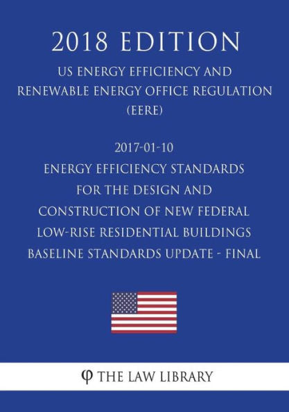 2017-01-10 Energy Efficiency Standards for the Design and Construction of New Federal Low-Rise Residential Buildings Baseline Standards Update - Final ... Office Regulation) (EERE) (2018 Edition)