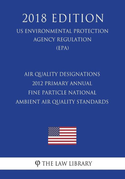 Air Quality Designations - 2012 Primary Annual Fine Particle National Ambient Air Quality Standards (US Environmental Protection Agency Regulation) (EPA) (2018 Edition)