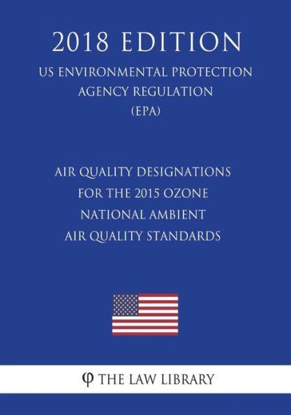 Air Quality Designations for the 2015 Ozone National Ambient Air Quality Standards (US Environmental Protection Agency Regulation) (EPA) (2018 Edition)