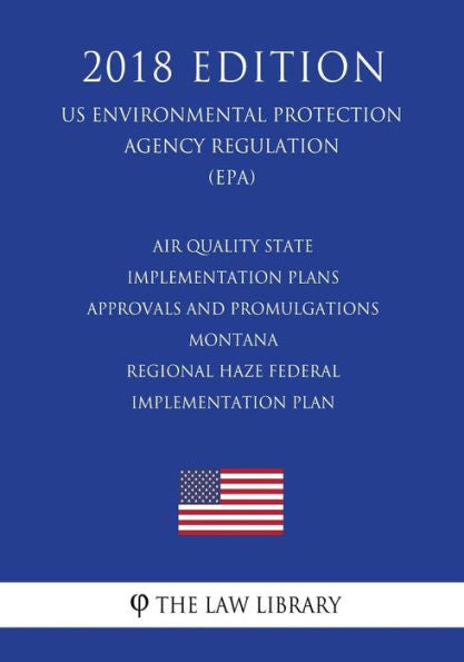 Air Quality State Implementation Plans - Approvals and Promulgations - Montana - Regional Haze Federal Implementation Plan (US Environmental Protection Agency Regulation) (EPA) (2018 Edition)