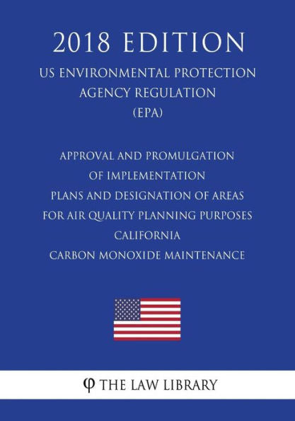 Approval and Promulgation of Implementation Plans and Designation of Areas for Air Quality Planning Purposes - California - Carbon Monoxide ... Agency Regulation) (EPA) (2018 Edition)