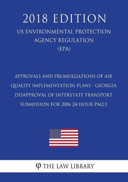Approvals and Promulgations of Air Quality Implementation Plans - Georgia - Disapproval of Interstate Transport Submission for 2006 24-hour PM2.5 (US ... Agency Regulation) (EPA) (2018 Edition)