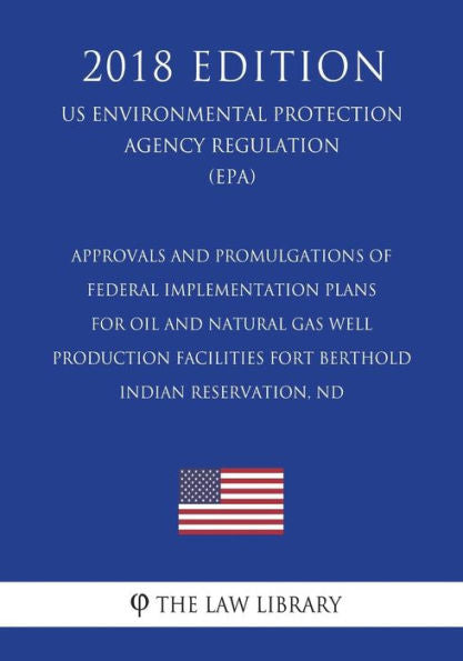 Approvals and Promulgations of Federal Implementation Plans for Oil and Natural Gas Well Production Facilities - Fort Berthold Indian Reservation, ND ... Agency Regulation) (EPA) (2018 Edition)