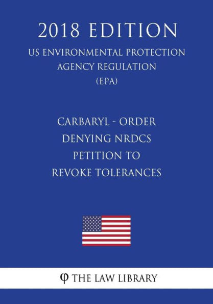 Carbaryl - Order Denying NRDCs Petition to Revoke Tolerances (US Environmental Protection Agency Regulation) (EPA) (2018 Edition)