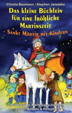 Das kleine Büchlein für eine fröhliche Martinszeit - Sankt Martin mit Kindern: Laternenlieder, Martinsgeschichten, Spiele, Basteln und Rezepte (German Edition)