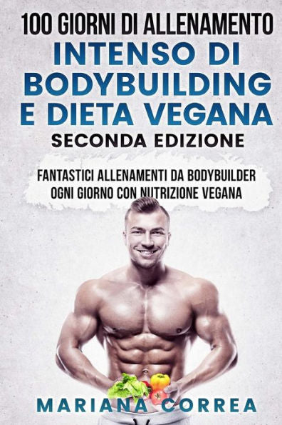 100 GIORNI DI ALLENAMENTO INTENSO DI BODYBUILDING e DIETA VEGANA SECONDA EDIZIONE: FANTASTICI ALLENAMENTI Da BODYBUILDER OGNI GIORNO CON NUTRIZIONE VEGANA (Italian Edition)