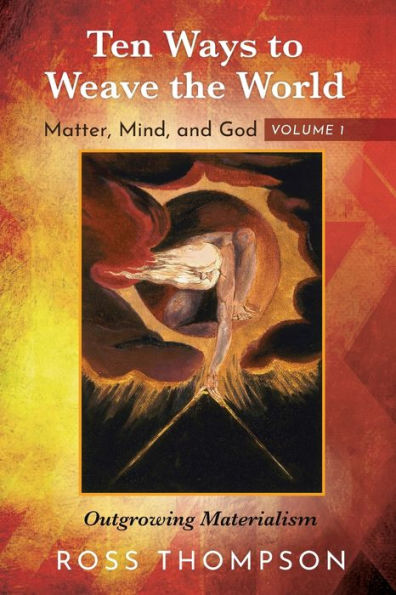 Ten Ways To Weave The World: Matter, Mind, And God, Volume 1: Outgrowing Materialism