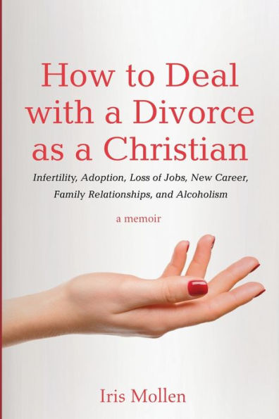 How To Deal With A Divorce As A Christian: Infertility, Adoption, Loss Of Jobs, New Career, Family Relationships, And Alcoholism - 9781725298309