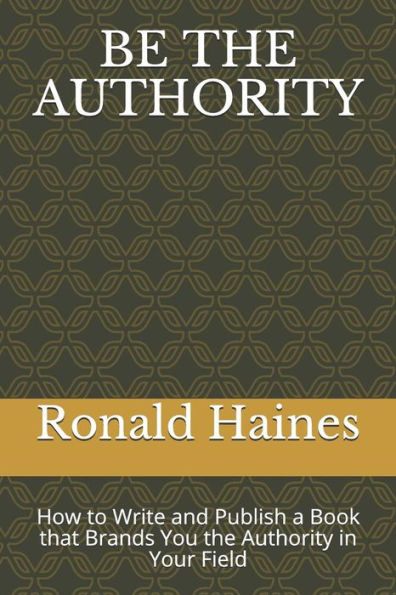 BE THE AUTHORITY: How to Write and Publish a Book that Brands You the Authority in Your Field