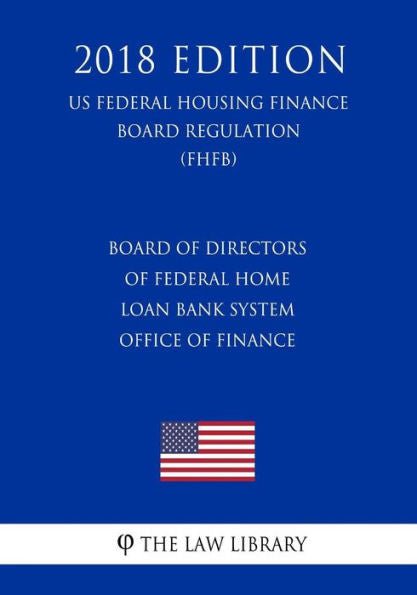 Board of Directors of Federal Home Loan Bank System Office of Finance (US Federal Housing Finance Board Regulation) (FHFB) (2018 Edition)
