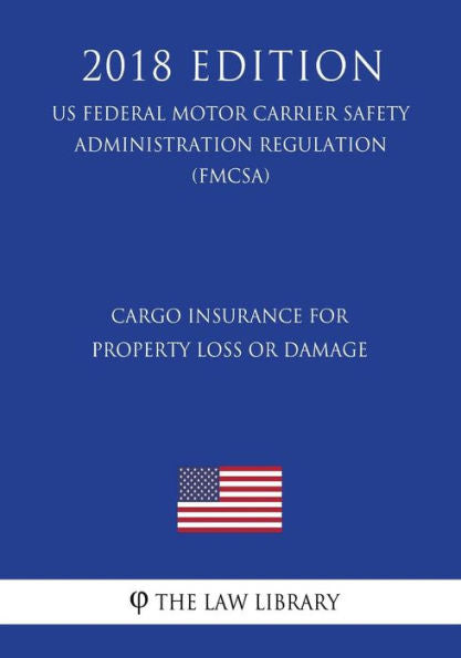 Cargo Insurance for Property Loss or Damage (US Federal Motor Carrier Safety Administration Regulation) (FMCSA) (2018 Edition)