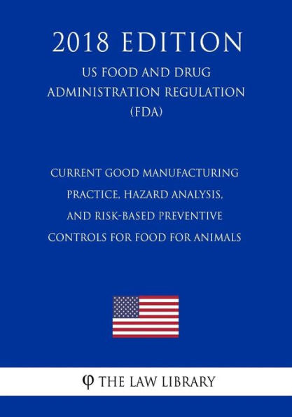 Current Good Manufacturing Practice, Hazard Analysis, and Risk-Based Preventive Controls for Food for Animals (US Food and Drug Administration Regulation) (FDA) (2018 Edition)