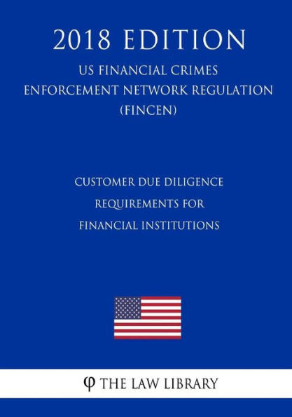 Customer Due Diligence Requirements for Financial Institutions (US Financial Crimes Enforcement Network Regulation) (FINCEN) (2018 Edition)