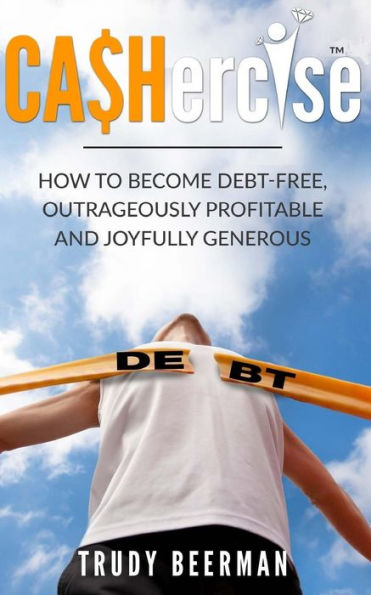 CASHercise(TM): How to Become Debt Free, Outrageously Profitable, & Joyfully Generous