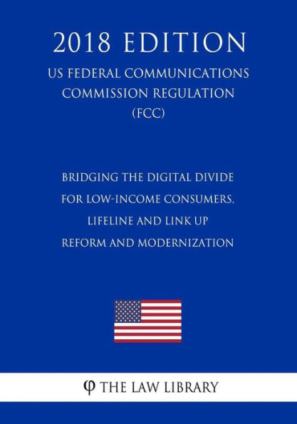Bridging the Digital Divide for Low-Income Consumers, Lifeline and Link Up Reform and Modernization (US Federal Communications Commission Regulation) (FCC) (2018 Edition)