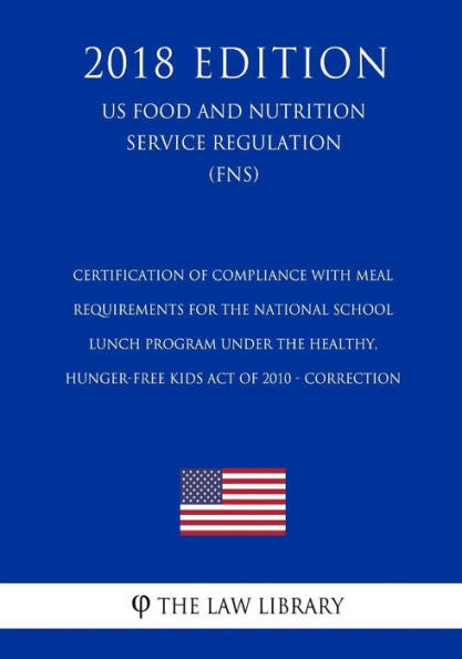 Certification of Compliance with Meal Requirements for the National School Lunch Program under the Healthy, Hunger-Free Kids Act of 2010 - Correction ... Service Regulation) (FNS) (2018 Edition)