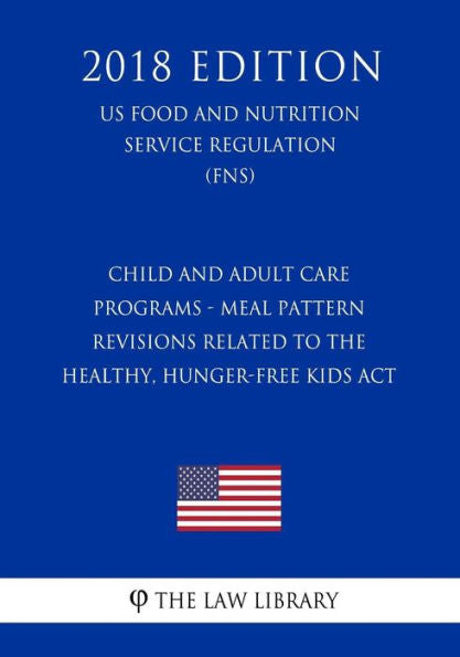 Child and Adult Care Programs - Meal Pattern Revisions Related to the Healthy, Hunger-Free Kids Act (US Food and Nutrition Service Regulation) (FNS) (2018 Edition)
