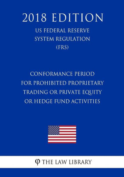 Conformance Period for Prohibited Proprietary Trading or Private Equity or Hedge Fund Activities (US Federal Reserve System Regulation) (FRS) (2018 Edition)
