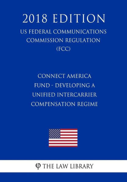 Fondo Connect America: Desarrollo de un régimen unificado de compensación entre operadores (Reglamento de la Comisión Federal de Comunicaciones de EE. UU.) (FCC) (Edición 2018)