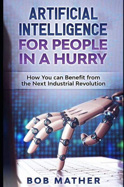 Artificial Intelligence for People in a Hurry: How You Can Benefit from the Next Industrial Revolution (Artificial Intelligence for Beginners)