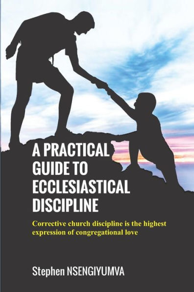 A PRACTICAL GUIDE TO ECCLESIASTICAL DISCIPLINE: Corrective church discipline is the highest expression of congregational love