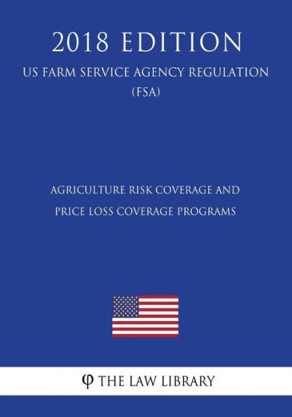 Agriculture Risk Coverage and Price Loss Coverage Programs (US Farm Service Agency Regulation) (FSA) (2018 Edition)