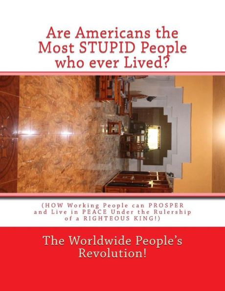 Are Americans the Most STUPID People who ever Lived?: (HOW Working People can PROSPER and Live in PEACE Under the Rulership of a RIGHTEOUS KING!)