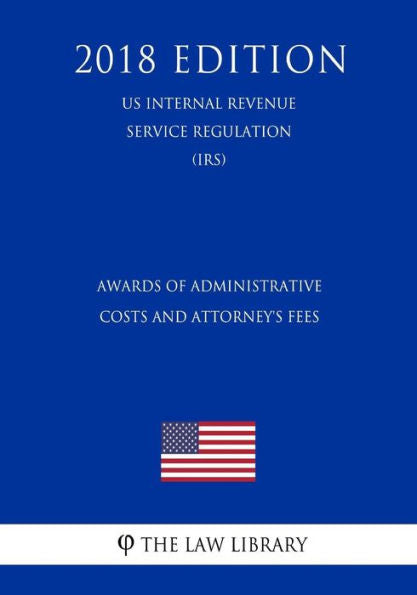 Awards of Administrative Costs and Attorney's Fees (US Internal Revenue Service Regulation) (IRS) (2018 Edition)