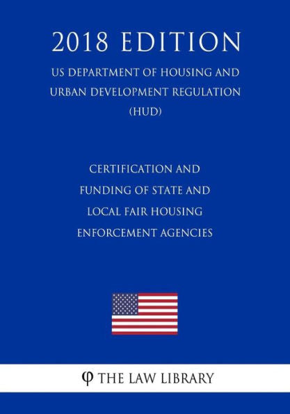 Certification and Funding of State and Local Fair Housing Enforcement Agencies (US Department of Housing and Urban Development Regulation) (HUD) (2018 Edition)