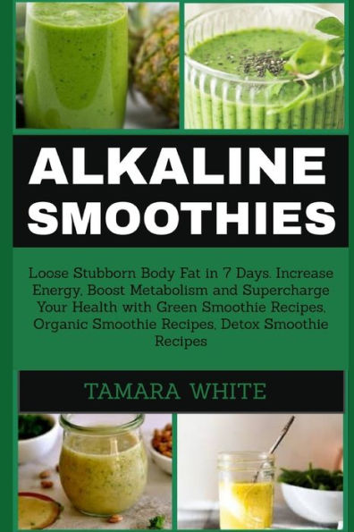 ALKALINE SMOOTHIE: Loose Stubborn Body Fat in 7 Days. Increase Energy, Boost Metabolism and Supercharge Your Health with Green Smoothie Recipes, Organic Smoothie, Detox Smoothie Recipes
