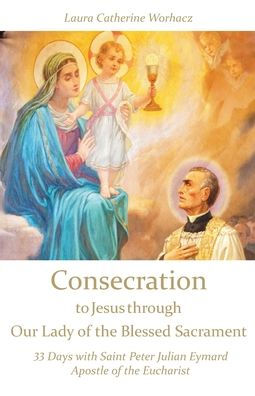 Consecration to Jesus through Our Lady of the Blessed Sacrament: 33 Days with Saint Peter Julian Eymard, Apostle of the Eucharist