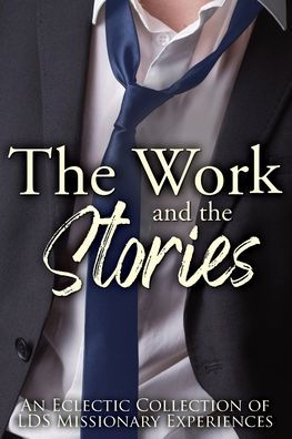 The Work And The Stories: An Eclectic Collection Of Lds Missionary Experiences