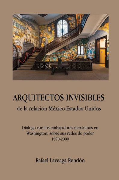 Arquitectos Invisibles De La Relación México-Estados Unidos. Diálogo Con Los Embajadores Mexicanos En Washington, Sobre Sus Redes De Poder (1970-2000) (Spanish Edition)